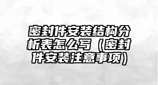 密封件安裝結(jié)構(gòu)分析表怎么寫(xiě)（密封件安裝注意事項(xiàng)）