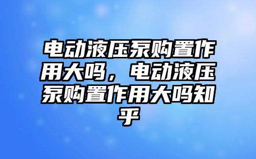 電動液壓泵購置作用大嗎，電動液壓泵購置作用大嗎知乎