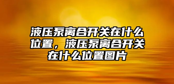 液壓泵離合開關(guān)在什么位置，液壓泵離合開關(guān)在什么位置圖片