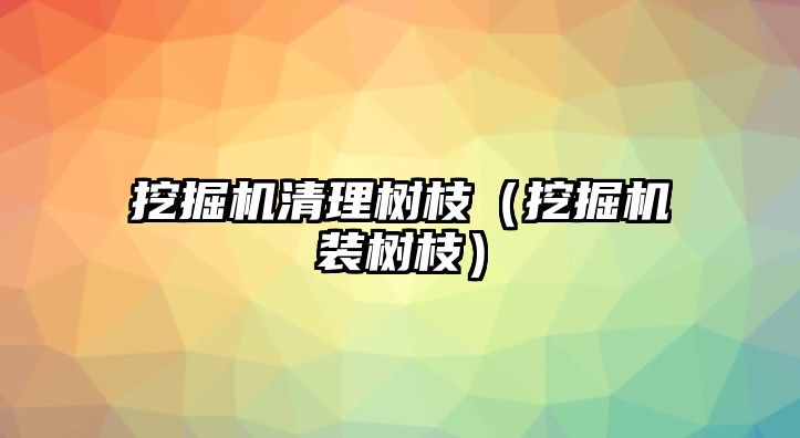 挖掘機(jī)清理樹枝（挖掘機(jī)裝樹枝）