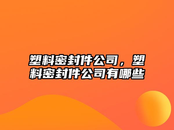 塑料密封件公司，塑料密封件公司有哪些