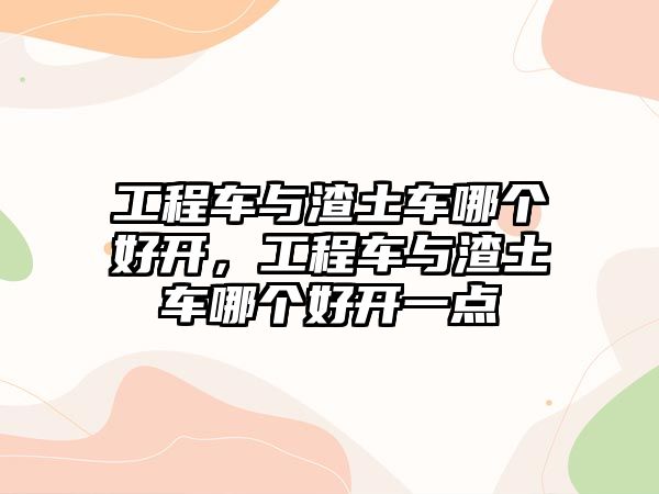 工程車與渣土車哪個(gè)好開，工程車與渣土車哪個(gè)好開一點(diǎn)