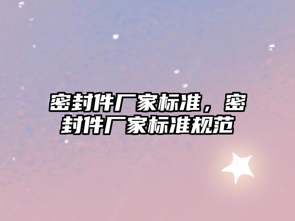 密封件廠家標(biāo)準(zhǔn)，密封件廠家標(biāo)準(zhǔn)規(guī)范