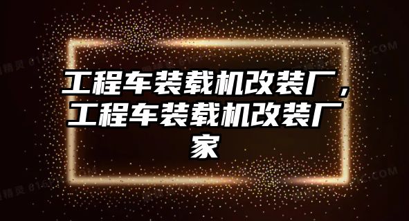 工程車裝載機改裝廠，工程車裝載機改裝廠家