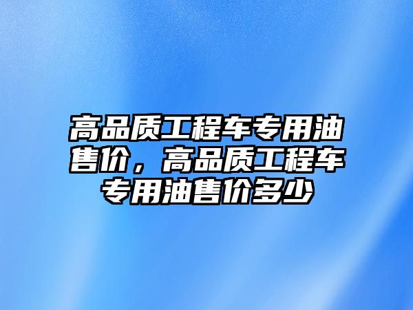 高品質工程車專用油售價，高品質工程車專用油售價多少