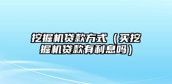 挖掘機貸款方式（買挖掘機貸款有利息嗎）