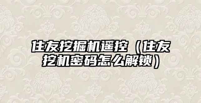 住友挖掘機遙控（住友挖機密碼怎么解鎖）