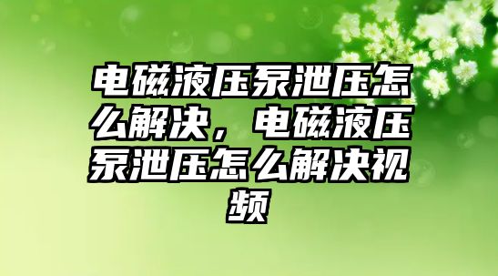 電磁液壓泵泄壓怎么解決，電磁液壓泵泄壓怎么解決視頻