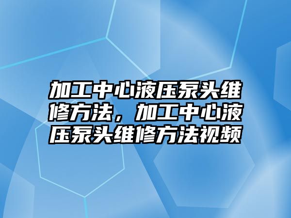 加工中心液壓泵頭維修方法，加工中心液壓泵頭維修方法視頻