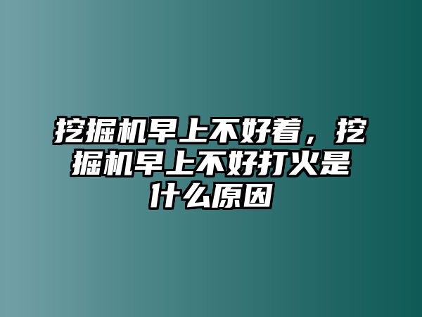 挖掘機(jī)早上不好著，挖掘機(jī)早上不好打火是什么原因