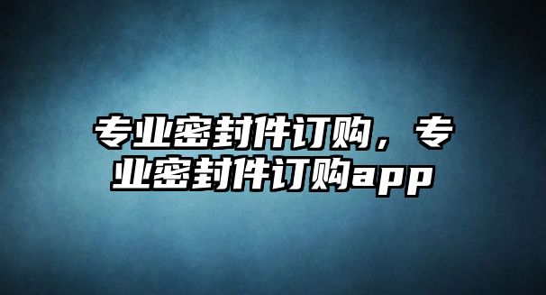 專業(yè)密封件訂購(gòu)，專業(yè)密封件訂購(gòu)app