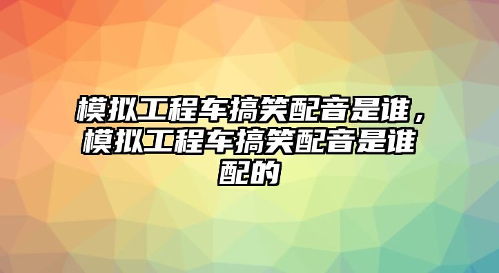 模擬工程車搞笑配音是誰，模擬工程車搞笑配音是誰配的