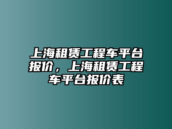 上海租賃工程車平臺(tái)報(bào)價(jià)，上海租賃工程車平臺(tái)報(bào)價(jià)表