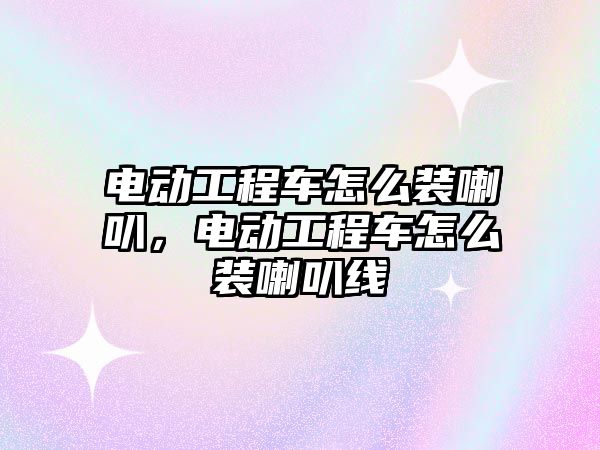 電動工程車怎么裝喇叭，電動工程車怎么裝喇叭線