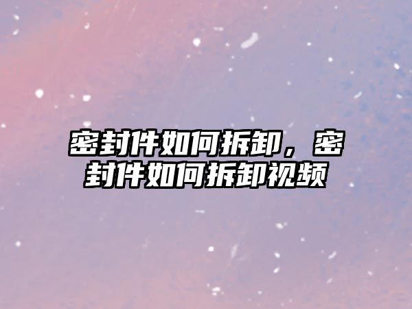 密封件如何拆卸，密封件如何拆卸視頻