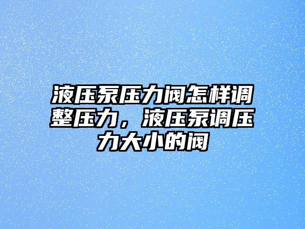 液壓泵壓力閥怎樣調(diào)整壓力，液壓泵調(diào)壓力大小的閥