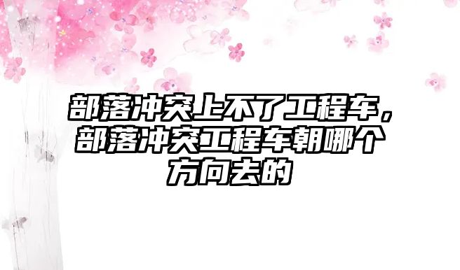 部落沖突上不了工程車，部落沖突工程車朝哪個方向去的