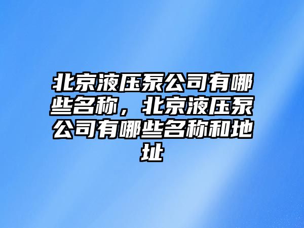 北京液壓泵公司有哪些名稱，北京液壓泵公司有哪些名稱和地址