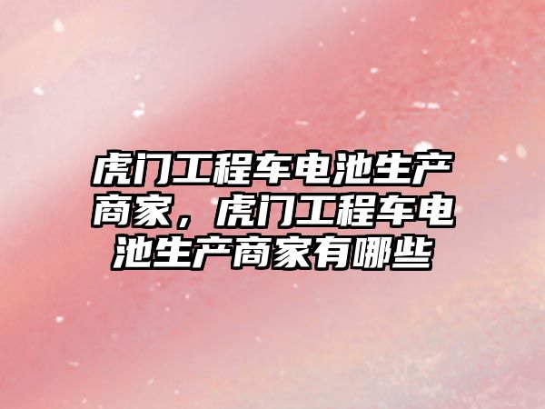 虎門工程車電池生產商家，虎門工程車電池生產商家有哪些