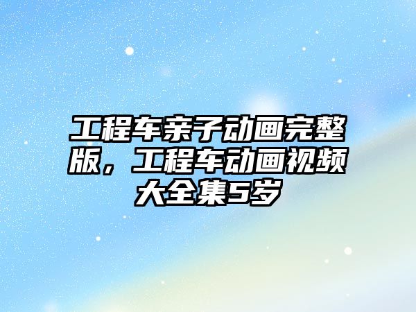 工程車親子動畫完整版，工程車動畫視頻大全集5歲