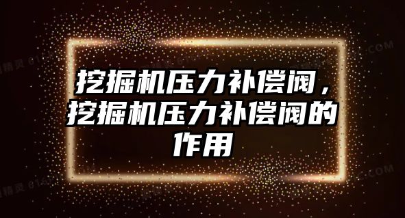 挖掘機壓力補償閥，挖掘機壓力補償閥的作用