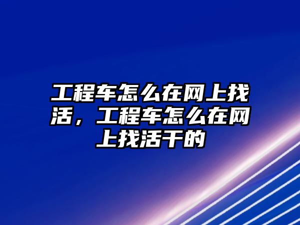 工程車怎么在網(wǎng)上找活，工程車怎么在網(wǎng)上找活干的