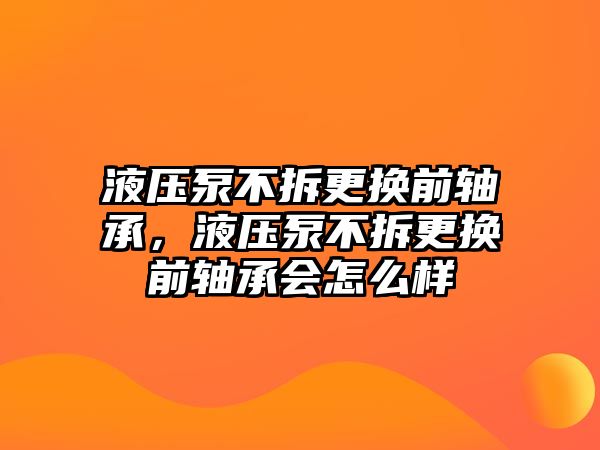 液壓泵不拆更換前軸承，液壓泵不拆更換前軸承會(huì)怎么樣