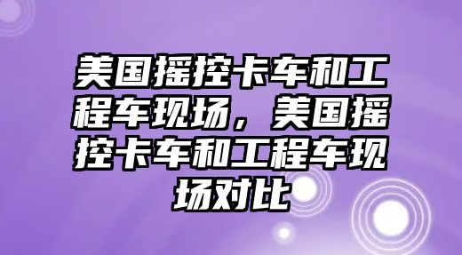 美國搖控卡車和工程車現(xiàn)場，美國搖控卡車和工程車現(xiàn)場對比