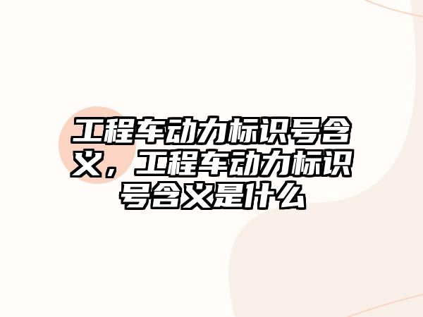 工程車動力標識號含義，工程車動力標識號含義是什么