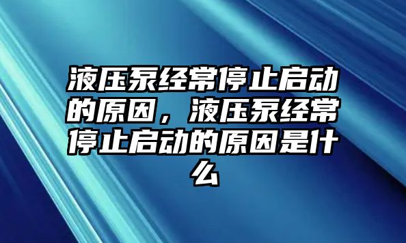 液壓泵經(jīng)常停止啟動的原因，液壓泵經(jīng)常停止啟動的原因是什么