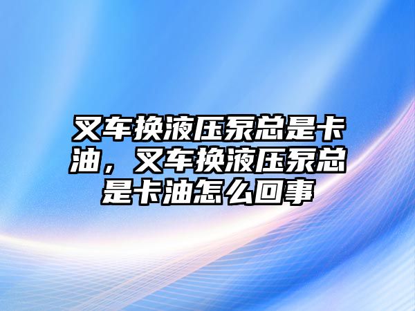 叉車換液壓泵總是卡油，叉車換液壓泵總是卡油怎么回事