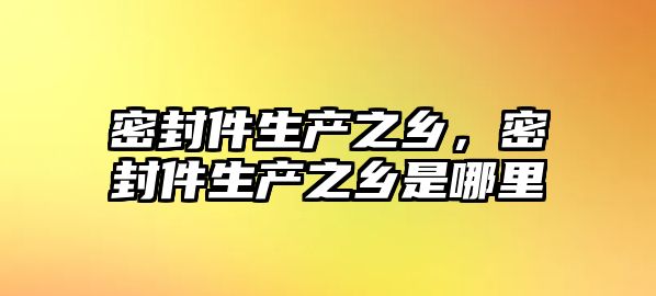 密封件生產(chǎn)之鄉(xiāng)，密封件生產(chǎn)之鄉(xiāng)是哪里