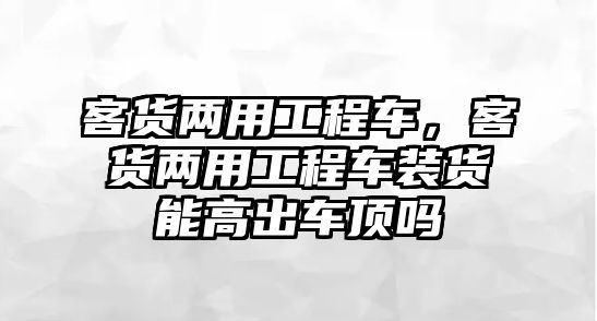 客貨兩用工程車，客貨兩用工程車裝貨能高出車頂嗎