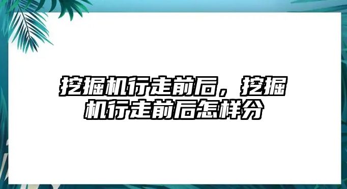 挖掘機行走前后，挖掘機行走前后怎樣分