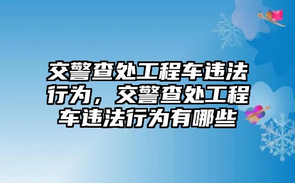 交警查處工程車違法行為，交警查處工程車違法行為有哪些