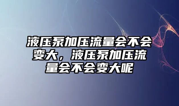 液壓泵加壓流量會不會變大，液壓泵加壓流量會不會變大呢