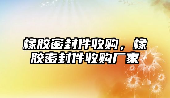 橡膠密封件收購，橡膠密封件收購廠家