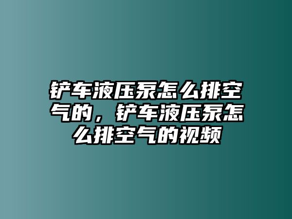 鏟車液壓泵怎么排空氣的，鏟車液壓泵怎么排空氣的視頻