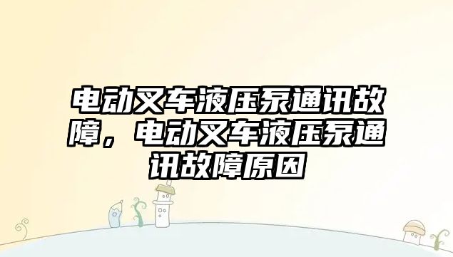 電動叉車液壓泵通訊故障，電動叉車液壓泵通訊故障原因