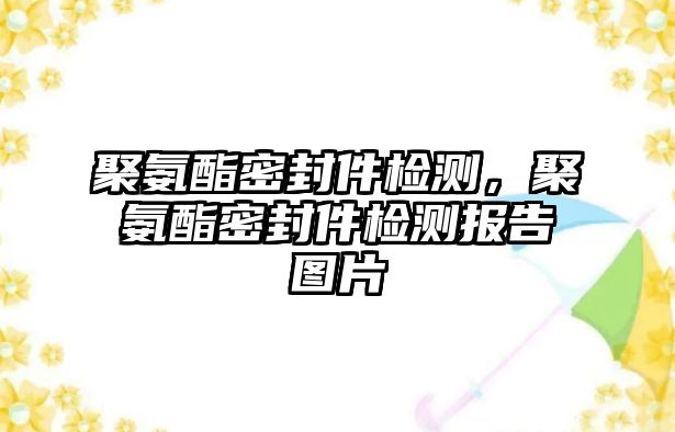 聚氨酯密封件檢測，聚氨酯密封件檢測報(bào)告圖片