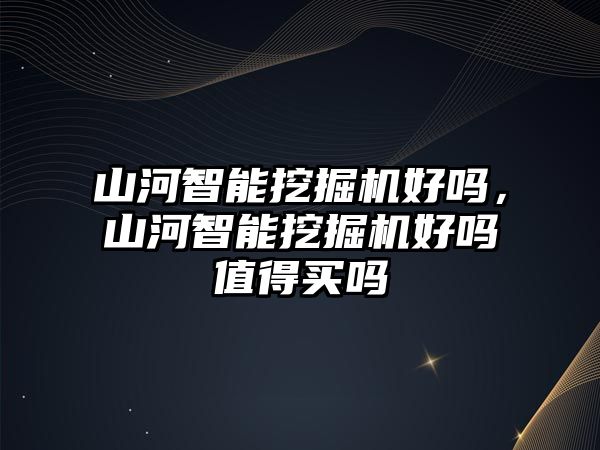 山河智能挖掘機好嗎，山河智能挖掘機好嗎值得買嗎