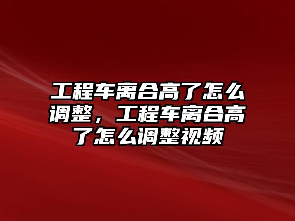 工程車離合高了怎么調(diào)整，工程車離合高了怎么調(diào)整視頻