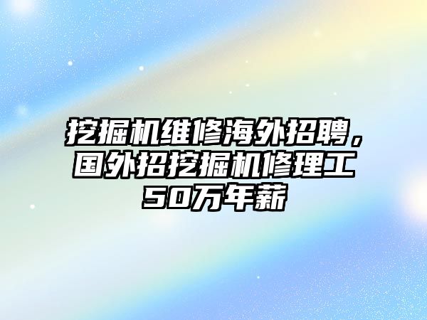 挖掘機維修海外招聘，國外招挖掘機修理工50萬年薪