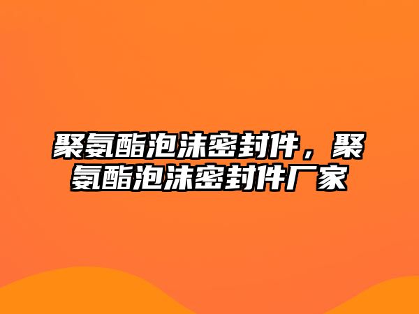 聚氨酯泡沫密封件，聚氨酯泡沫密封件廠家