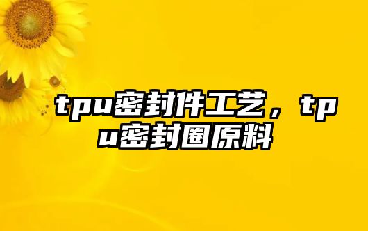 tpu密封件工藝，tpu密封圈原料