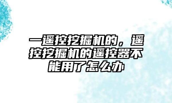 一遙控挖掘機(jī)的，遙控挖掘機(jī)的遙控器不能用了怎么辦