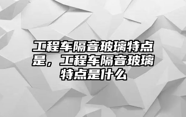 工程車隔音玻璃特點是，工程車隔音玻璃特點是什么