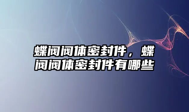 蝶閥閥體密封件，蝶閥閥體密封件有哪些