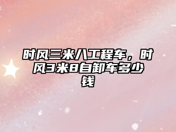 時風三米八工程車，時風3米8自卸車多少錢