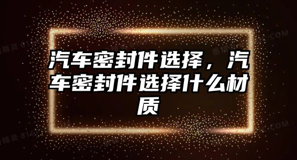 汽車密封件選擇，汽車密封件選擇什么材質